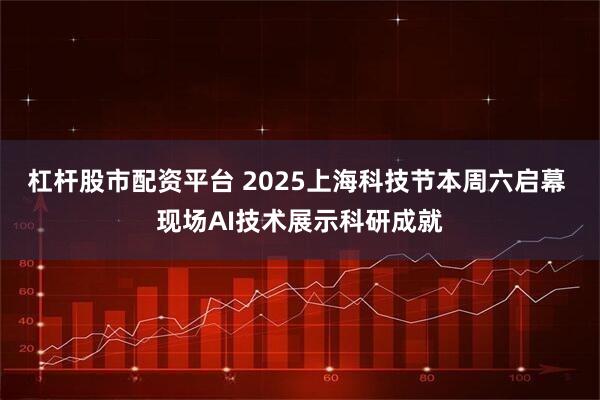 杠杆股市配资平台 2025上海科技节本周六启幕 现场AI技术展示科研成就