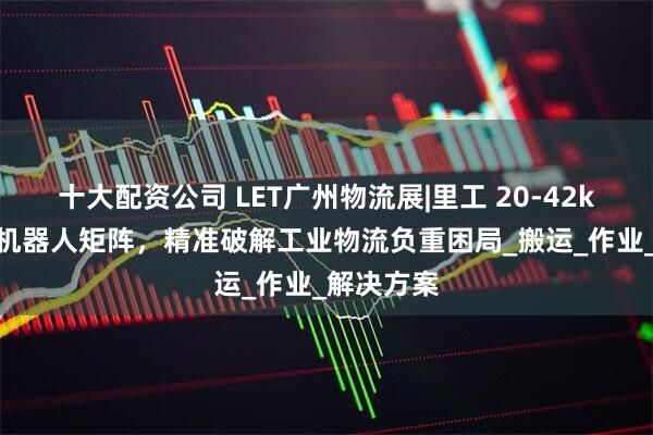 十大配资公司 LET广州物流展|里工 20-42kg 大负载机器人矩阵，精准破解工业物流负重困局_搬运_作业_解决方案