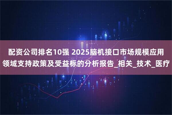 配资公司排名10强 2025脑机接口市场规模应用领域支持政策及受益标的分析报告_相关_技术_医疗