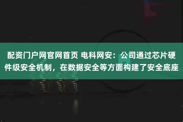 配资门户网官网首页 电科网安：公司通过芯片硬件级安全机制，在数据安全等方面构建了安全底座