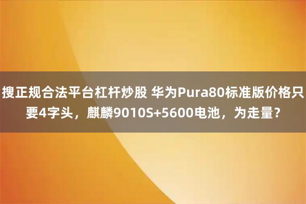 搜正规合法平台杠杆炒股 华为Pura80标准版价格只要4字头，麒麟9010S+5600电池，为走量？