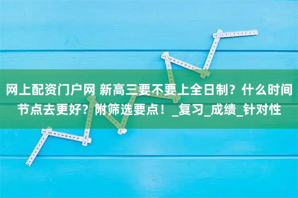 网上配资门户网 新高三要不要上全日制？什么时间节点去更好？附筛选要点！_复习_成绩_针对性