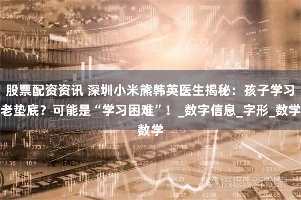 股票配资资讯 深圳小米熊韩英医生揭秘：孩子学习老垫底？可能是“学习困难”！_数字信息_字形_数学