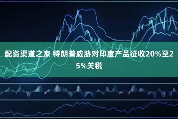配资渠道之家 特朗普威胁对印度产品征收20%至25%关税