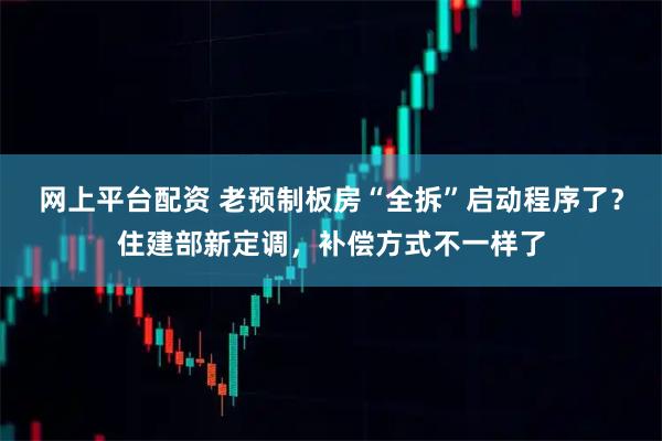 网上平台配资 老预制板房“全拆”启动程序了？住建部新定调，补偿方式不一样了