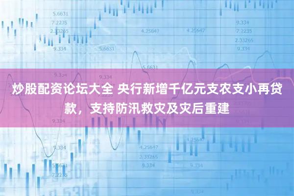 炒股配资论坛大全 央行新增千亿元支农支小再贷款，支持防汛救灾及灾后重建