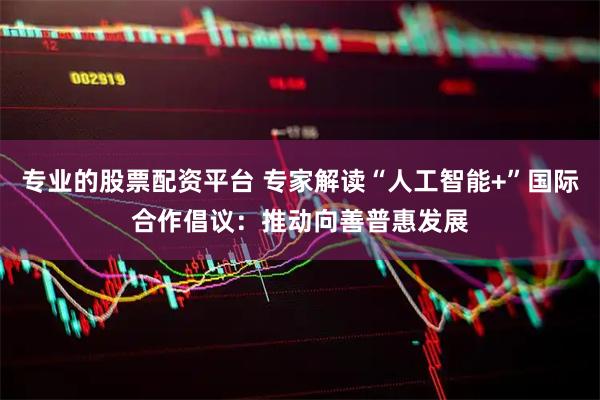 专业的股票配资平台 专家解读“人工智能+”国际合作倡议：推动向善普惠发展