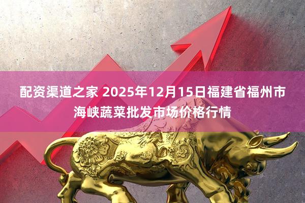配资渠道之家 2025年12月15日福建省福州市海峡蔬菜批发市场价格行情