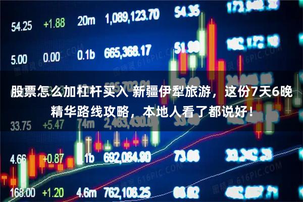 股票怎么加杠杆买入 新疆伊犁旅游，这份7天6晚精华路线攻略，本地人看了都说好！