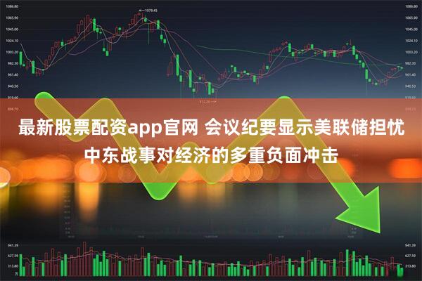 最新股票配资app官网 会议纪要显示美联储担忧中东战事对经济的多重负面冲击